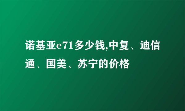 诺基亚e71多少钱,中复、迪信通、国美、苏宁的价格