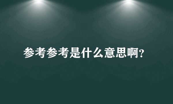 参考参考是什么意思啊？