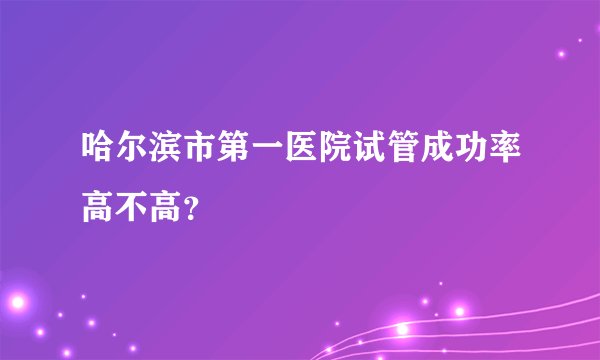 哈尔滨市第一医院试管成功率高不高？