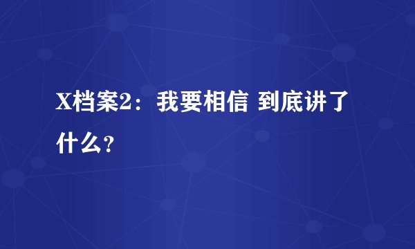 X档案2：我要相信 到底讲了什么？
