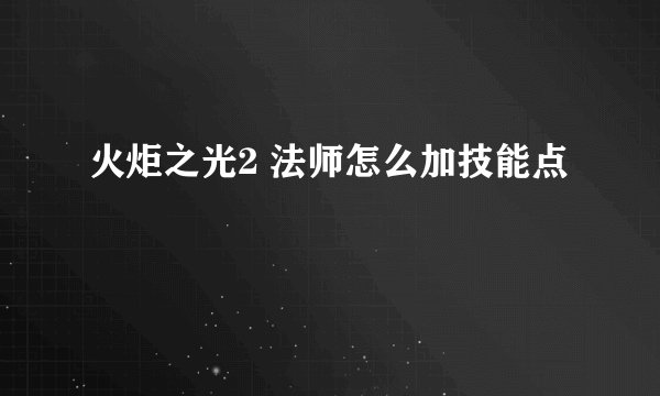 火炬之光2 法师怎么加技能点