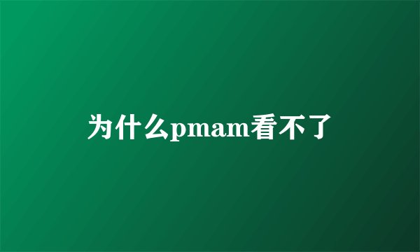 为什么pmam看不了