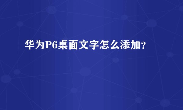 华为P6桌面文字怎么添加？