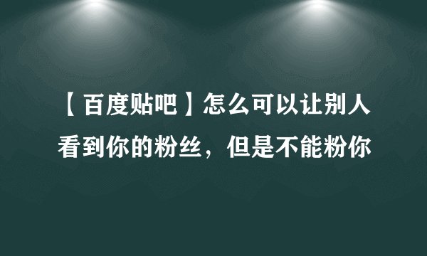 【百度贴吧】怎么可以让别人看到你的粉丝，但是不能粉你