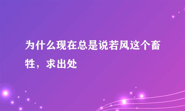 为什么现在总是说若风这个畜牲，求出处