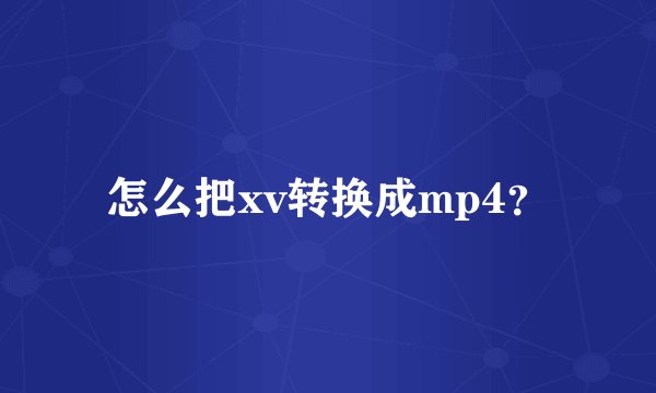 怎么把xv转换成mp4？