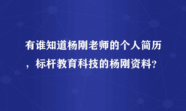 有谁知道杨刚老师的个人简历，标杆教育科技的杨刚资料？