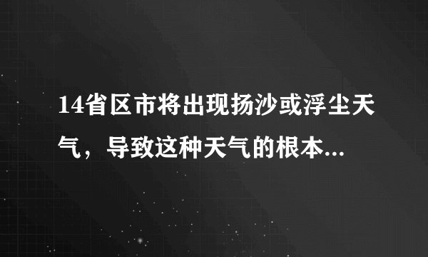 14省区市将出现扬沙或浮尘天气，导致这种天气的根本原因是什么？