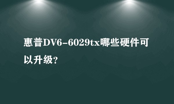 惠普DV6-6029tx哪些硬件可以升级？