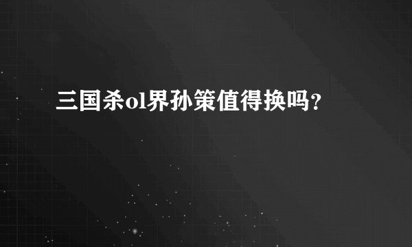 三国杀ol界孙策值得换吗？