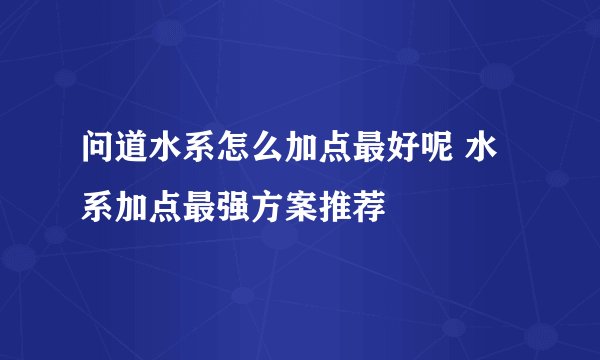问道水系怎么加点最好呢 水系加点最强方案推荐