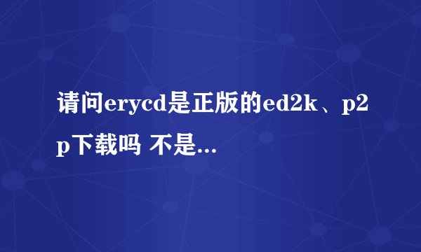 请问erycd是正版的ed2k、p2p下载吗 不是emule 懂的来 新手 以前一直用迅雷旋风的……
