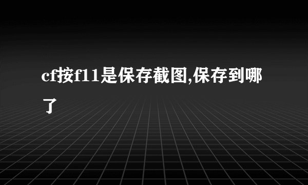 cf按f11是保存截图,保存到哪了