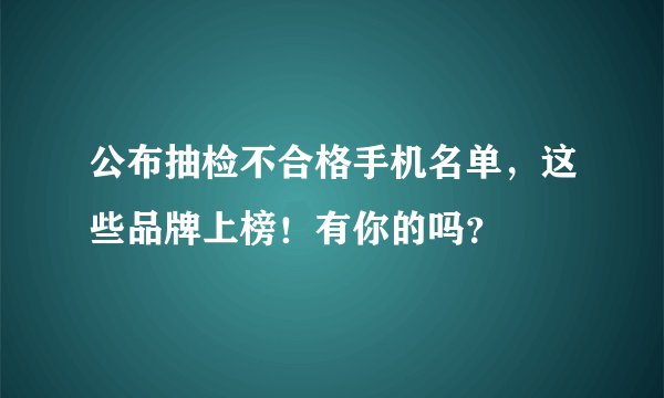 公布抽检不合格手机名单，这些品牌上榜！有你的吗？