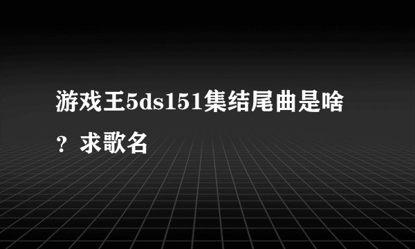 游戏王5ds151集结尾曲是啥？求歌名