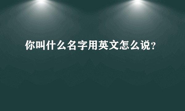 你叫什么名字用英文怎么说？