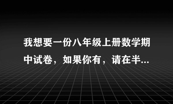 我想要一份八年级上册数学期中试卷,如果你有,请在半个小时内给我和答案