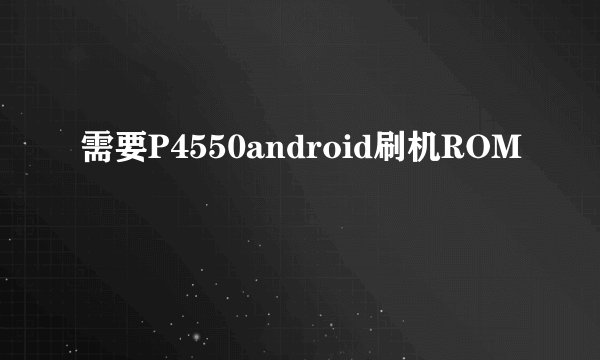 需要P4550android刷机ROM