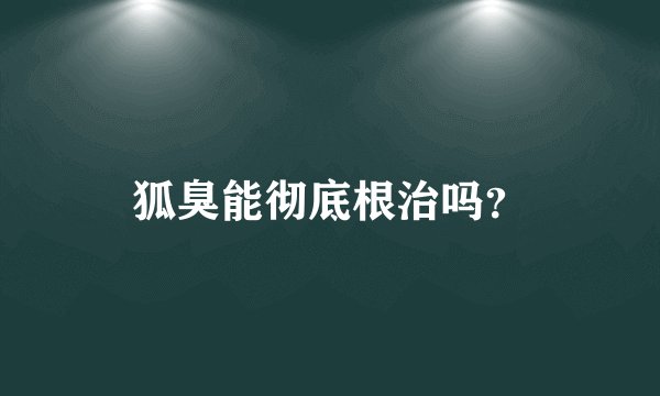 狐臭能彻底根治吗？