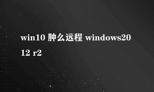 win10 肿么远程 windows2012 r2