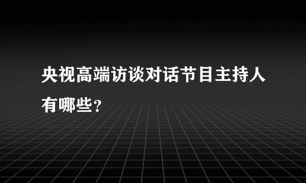 央视高端访谈对话节目主持人有哪些？