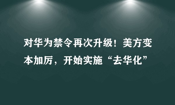 对华为禁令再次升级！美方变本加厉，开始实施“去华化”