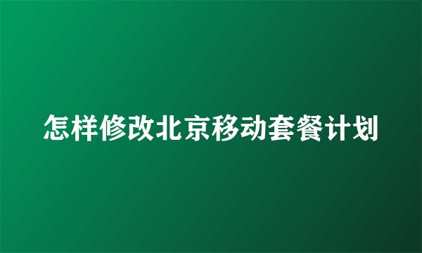 怎样修改北京移动套餐计划
