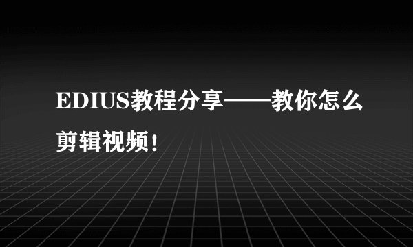 EDIUS教程分享——教你怎么剪辑视频！