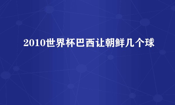 2010世界杯巴西让朝鲜几个球