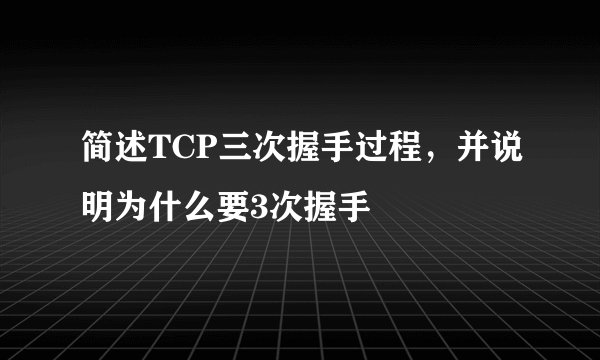 简述TCP三次握手过程，并说明为什么要3次握手