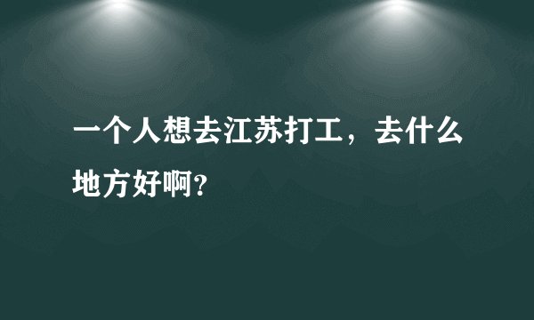 一个人想去江苏打工，去什么地方好啊？