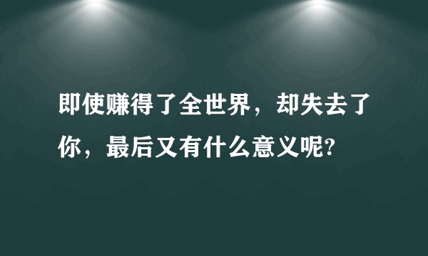 即使赚得了全世界，却失去了你，最后又有什么意义呢?