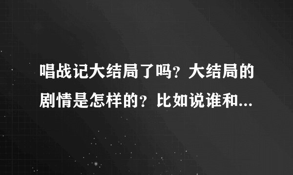 唱战记大结局了吗？大结局的剧情是怎样的？比如说谁和谁在一起了，结局怎么样，然后谁谁谁结局怎么样