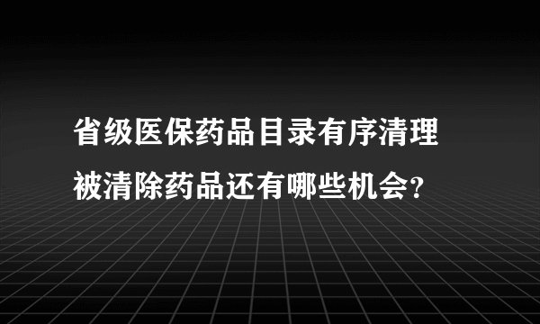 省级医保药品目录有序清理 被清除药品还有哪些机会？