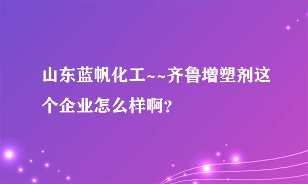 山东蓝帆化工~~齐鲁增塑剂这个企业怎么样啊？