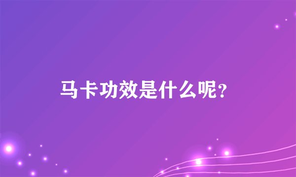 马卡功效是什么呢？