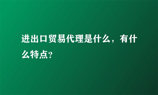 进出口贸易代理是什么，有什么特点？