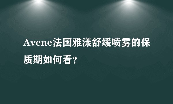Avene法国雅漾舒缓喷雾的保质期如何看？