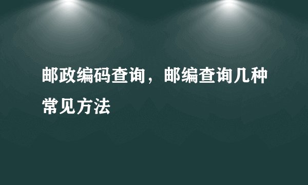 邮政编码查询，邮编查询几种常见方法