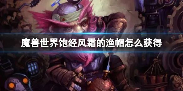 《魔兽世界》饱经风霜的渔帽获取方法