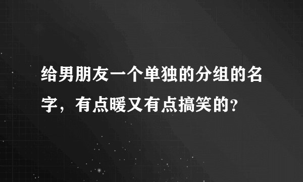 给男朋友一个单独的分组的名字，有点暖又有点搞笑的？