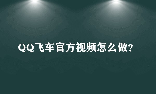 QQ飞车官方视频怎么做？