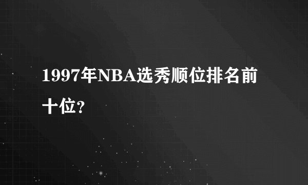 1997年NBA选秀顺位排名前十位？