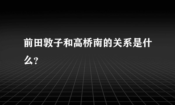 前田敦子和高桥南的关系是什么？