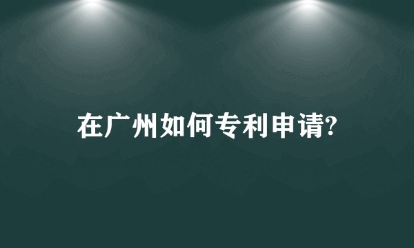 在广州如何专利申请?