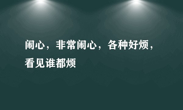 闹心，非常闹心，各种好烦，看见谁都烦