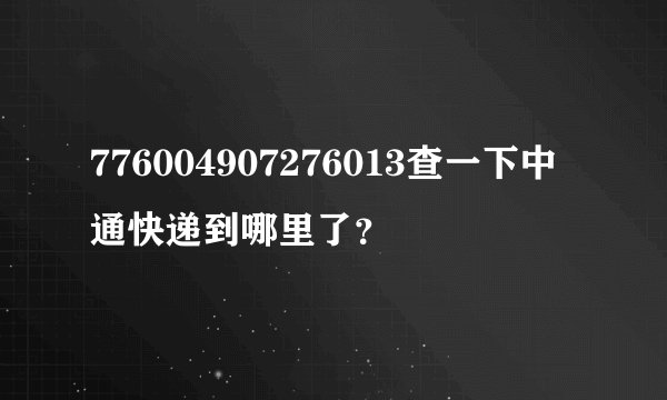 776004907276013查一下中通快递到哪里了？