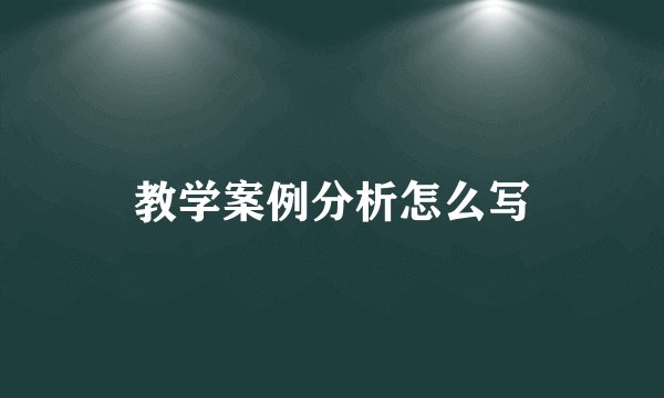 教学案例分析怎么写