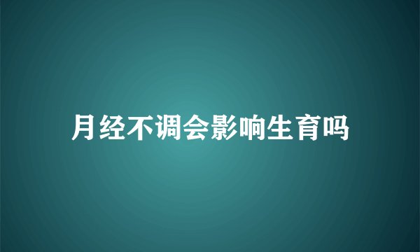 月经不调会影响生育吗