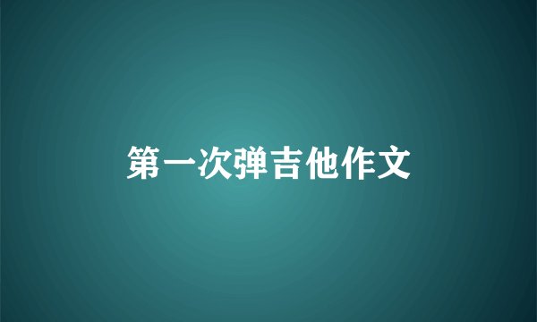 第一次弹吉他作文